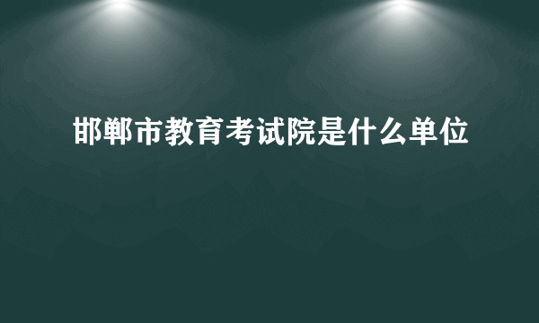 邯郸市教育考试院是什么单位