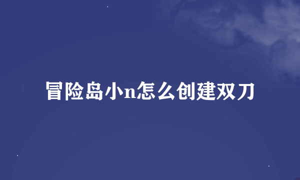 冒险岛小n怎么创建双刀