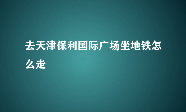 去天津保利国际广场坐地铁怎么走