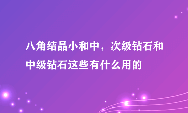 八角结晶小和中，次级钻石和中级钻石这些有什么用的