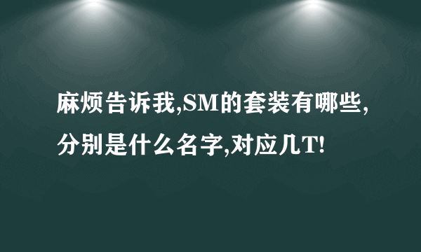 麻烦告诉我,SM的套装有哪些,分别是什么名字,对应几T!