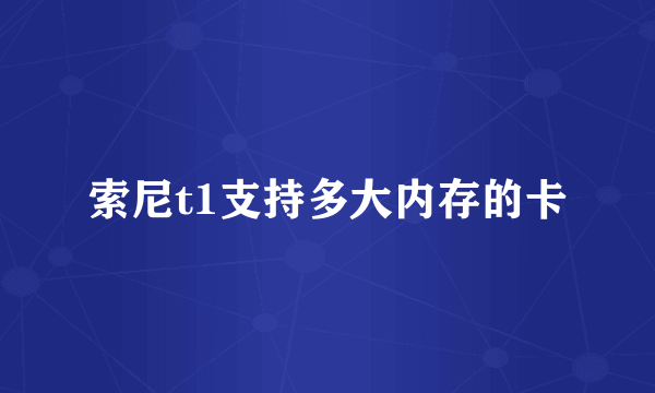 索尼t1支持多大内存的卡