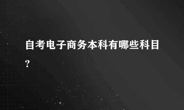 自考电子商务本科有哪些科目？