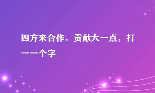 四方来合作，贡献大一点，打一一个字