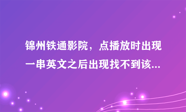 锦州铁通影院，点播放时出现一串英文之后出现找不到该视频的解析码是怎么事？