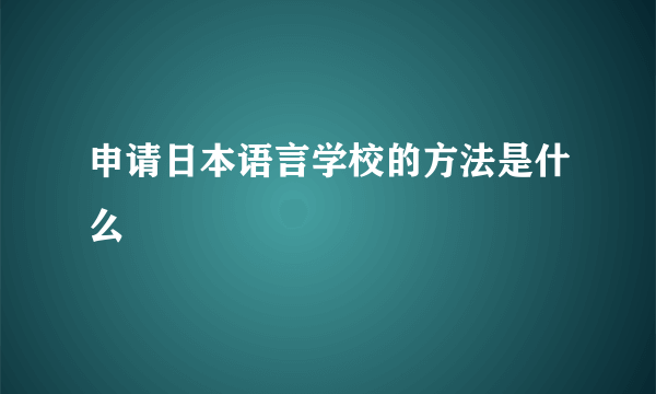 申请日本语言学校的方法是什么