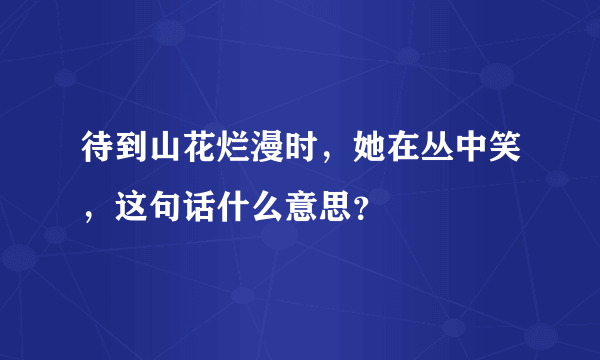 待到山花烂漫时，她在丛中笑，这句话什么意思？