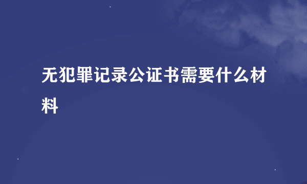 无犯罪记录公证书需要什么材料