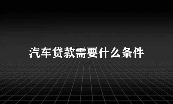 汽车贷款需要什么条件