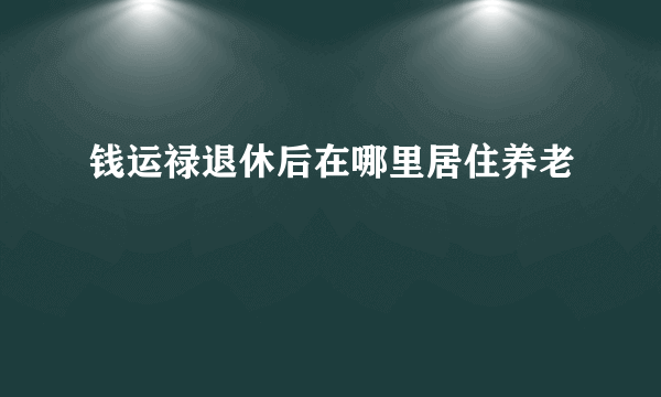 钱运禄退休后在哪里居住养老