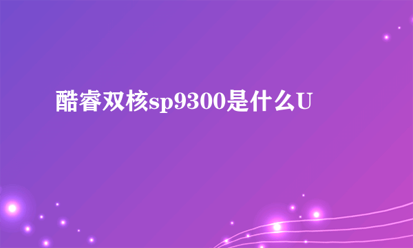 酷睿双核sp9300是什么U