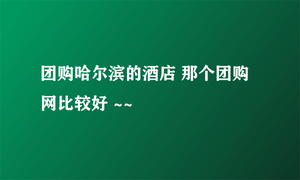 团购哈尔滨的酒店 那个团购网比较好 ~~