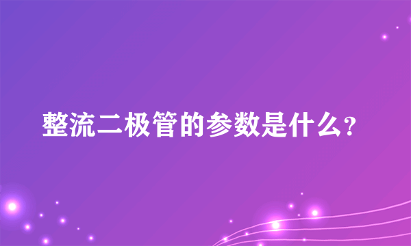 整流二极管的参数是什么？