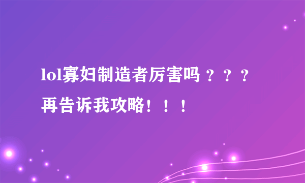 lol寡妇制造者厉害吗 ？？？ 再告诉我攻略！！！