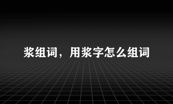 浆组词，用浆字怎么组词