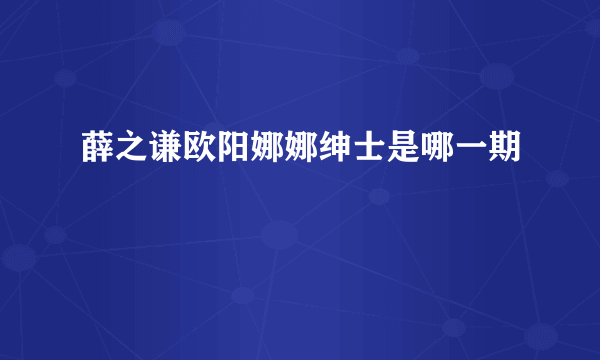 薛之谦欧阳娜娜绅士是哪一期