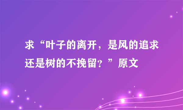 求“叶子的离开，是风的追求还是树的不挽留？”原文