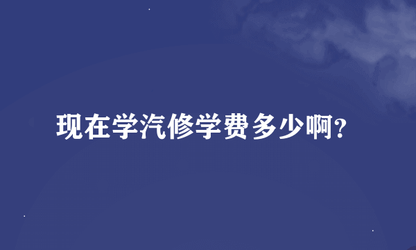 现在学汽修学费多少啊？