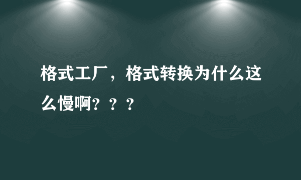 格式工厂，格式转换为什么这么慢啊？？？