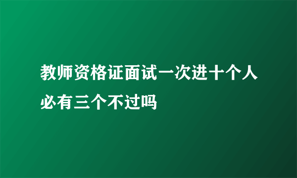 教师资格证面试一次进十个人必有三个不过吗