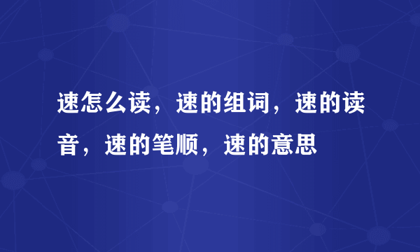 速怎么读，速的组词，速的读音，速的笔顺，速的意思