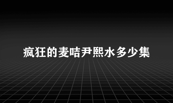 疯狂的麦咭尹熙水多少集