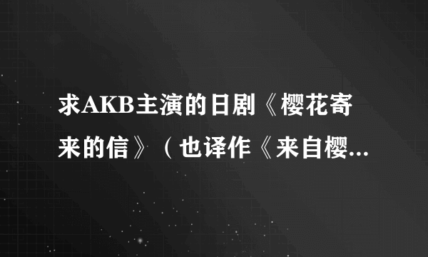 求AKB主演的日剧《樱花寄来的信》（也译作《来自樱花的信》）全集的下载地址！