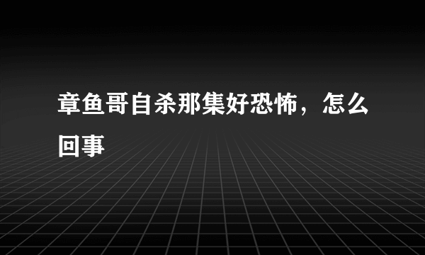 章鱼哥自杀那集好恐怖，怎么回事