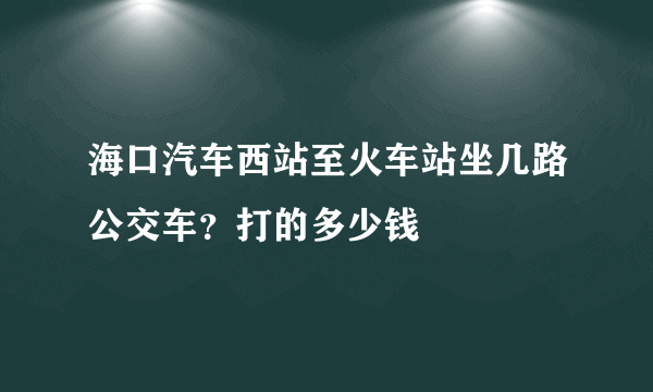 海口汽车西站至火车站坐几路公交车？打的多少钱