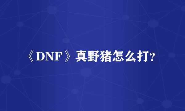 《DNF》真野猪怎么打？