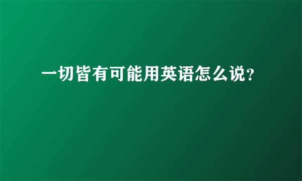 一切皆有可能用英语怎么说？