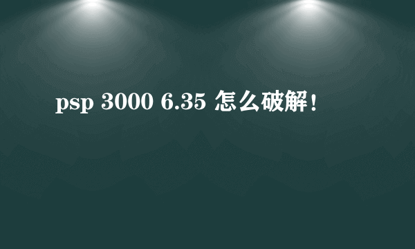 psp 3000 6.35 怎么破解！