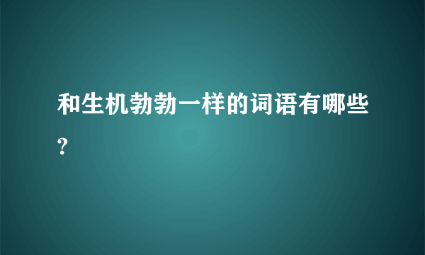 和生机勃勃一样的词语有哪些?