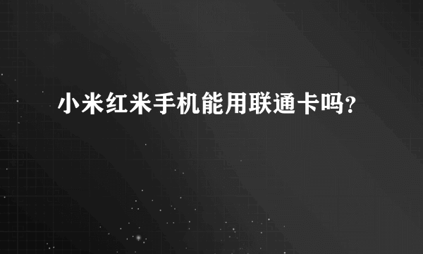 小米红米手机能用联通卡吗？