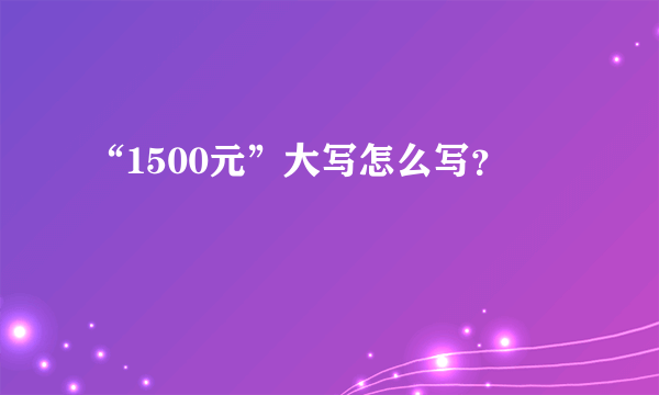 “1500元”大写怎么写？