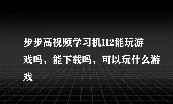 步步高视频学习机H2能玩游戏吗，能下载吗，可以玩什么游戏