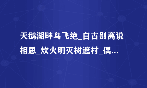 天鹅湖畔鸟飞绝_自古别离说相思_炊火明灭树遮村_偶尔留得一人在_每句话猜一字