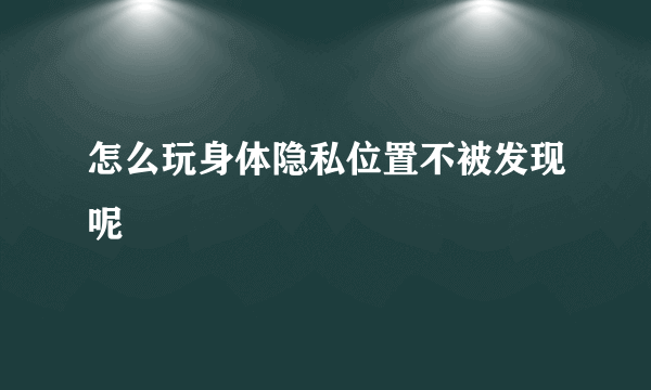 怎么玩身体隐私位置不被发现呢