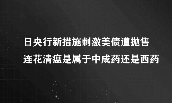 日央行新措施刺激美债遭抛售连花清瘟是属于中成药还是西药