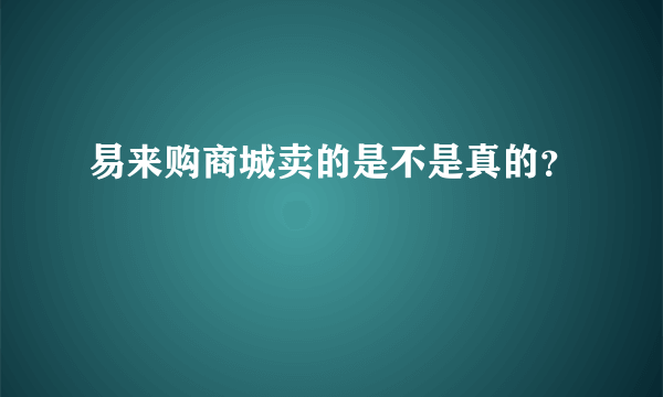 易来购商城卖的是不是真的？