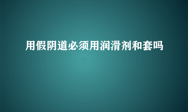 用假阴道必须用润滑剂和套吗