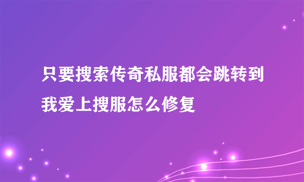 只要搜索传奇私服都会跳转到我爱上搜服怎么修复