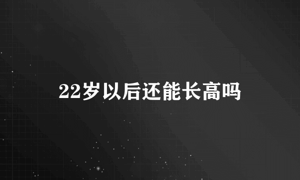 22岁以后还能长高吗