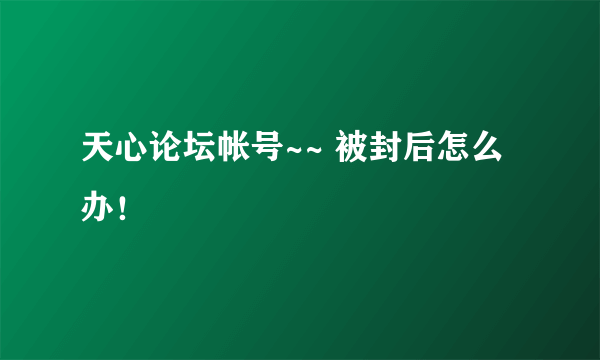 天心论坛帐号~~ 被封后怎么办！