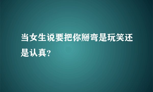 当女生说要把你掰弯是玩笑还是认真？