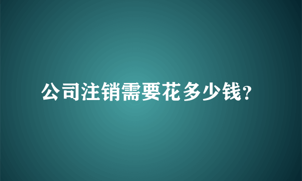 公司注销需要花多少钱？