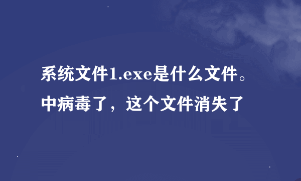 系统文件1.exe是什么文件。中病毒了，这个文件消失了