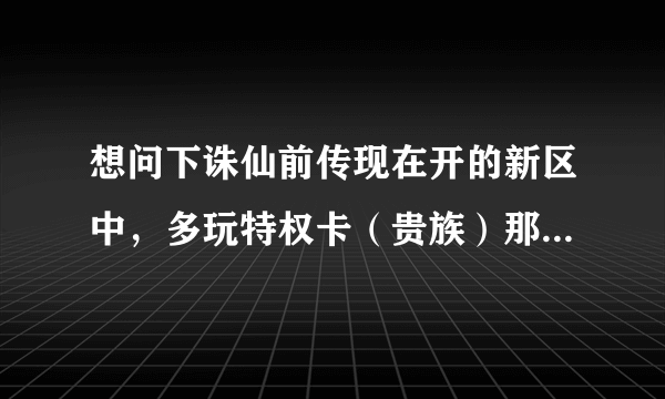 想问下诛仙前传现在开的新区中，多玩特权卡（贵族）那个礼包去哪兑换啊？