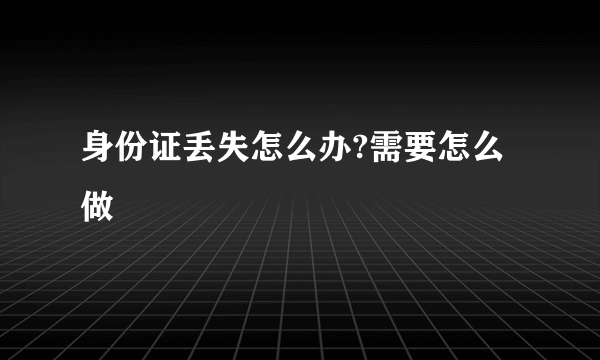 身份证丢失怎么办?需要怎么做