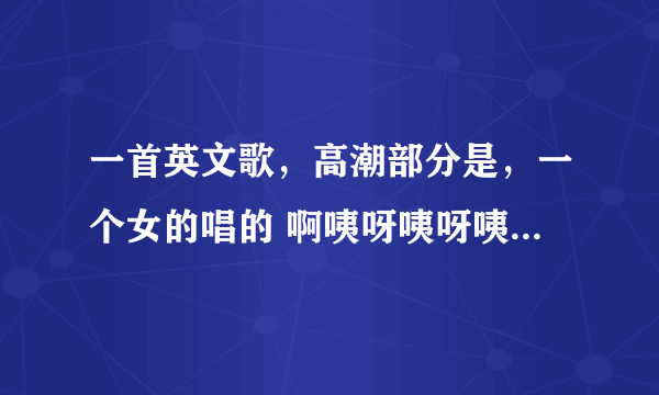 一首英文歌，高潮部分是，一个女的唱的 啊咦呀咦呀咦呀 咦啊咦呀咦呀↗ ，后面就是一个男的